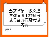 巴彦淖尔一级交通运输造价工程师考试报名流程及考试内容