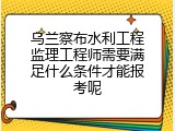 乌兰察布水利工程监理工程师需要满足什么条件才能报考呢