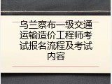 乌兰察布一级交通运输造价工程师考试报名流程及考试内容