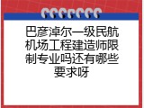 巴彦淖尔一级民航机场工程建造师限制专业吗还有哪些要求呀