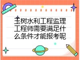 玉树水利工程监理工程师需要满足什么条件才能报考呢