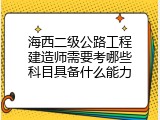 海西二级公路工程建造师需要考哪些科目具备什么能力