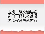 玉树一级交通运输造价工程师考试报名流程及考试内容