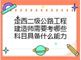 定西二级公路工程建造师需要考哪些科目具备什么能力