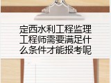 定西水利工程监理工程师需要满足什么条件才能报考呢