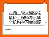 定西二级交通运输造价工程师考试哪个机构学习靠谱呢