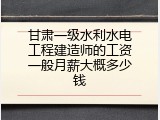甘肃一级水利水电工程建造师的工资一般月薪大概多少钱