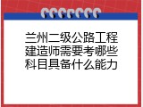 兰州二级公路工程建造师需要考哪些科目具备什么能力