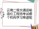 云南二级交通运输造价工程师考试哪个机构学习靠谱呢