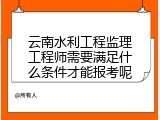 云南水利工程监理工程师需要满足什么条件才能报考呢