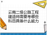 云南二级公路工程建造师需要考哪些科目具备什么能力