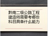 黔南二级公路工程建造师需要考哪些科目具备什么能力