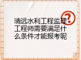 清远水利工程监理工程师需要满足什么条件才能报考呢