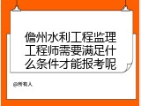 儋州水利工程监理工程师需要满足什么条件才能报考呢