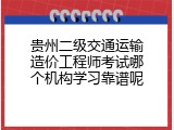 贵州二级交通运输造价工程师考试哪个机构学习靠谱呢