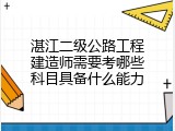 湛江二级公路工程建造师需要考哪些科目具备什么能力