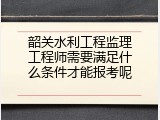 韶关水利工程监理工程师需要满足什么条件才能报考呢