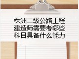 株洲二级公路工程建造师需要考哪些科目具备什么能力