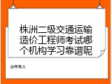 株洲二级交通运输造价工程师考试哪个机构学习靠谱呢