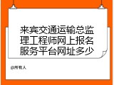 来宾交通运输总监理工程师网上报名服务平台网址多少