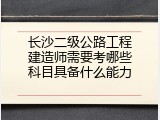 长沙二级公路工程建造师需要考哪些科目具备什么能力