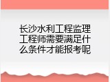 长沙水利工程监理工程师需要满足什么条件才能报考呢