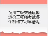 铜川二级交通运输造价工程师考试哪个机构学习靠谱呢