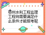 鄂州水利工程监理工程师需要满足什么条件才能报考呢