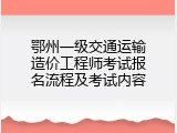 鄂州一级交通运输造价工程师考试报名流程及考试内容