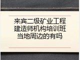 来宾二级矿业工程建造师机构培训班当地周边的有吗