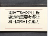 南阳二级公路工程建造师需要考哪些科目具备什么能力