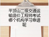平顶山二级交通运输造价工程师考试哪个机构学习靠谱呢