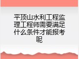 平顶山水利工程监理工程师需要满足什么条件才能报考呢
