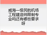 威海一级民航机场工程建造师限制专业吗还有哪些要求呀