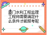 厦门水利工程监理工程师需要满足什么条件才能报考呢