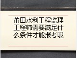 莆田水利工程监理工程师需要满足什么条件才能报考呢