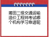 莆田二级交通运输造价工程师考试哪个机构学习靠谱呢