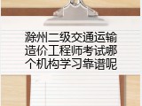 滁州二级交通运输造价工程师考试哪个机构学习靠谱呢