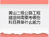 黄山二级公路工程建造师需要考哪些科目具备什么能力