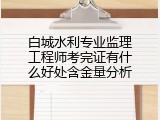 白城水利专业监理工程师考完证有什么好处含金量分析