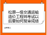 松原一级交通运输造价工程师考试以后要如何复审成绩