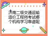 济南二级交通运输造价工程师考试哪个机构学习靠谱呢