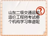 山东二级交通运输造价工程师考试哪个机构学习靠谱呢