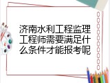 济南水利工程监理工程师需要满足什么条件才能报考呢