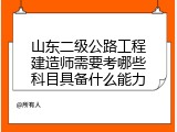 山东二级公路工程建造师需要考哪些科目具备什么能力