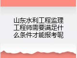 山东水利工程监理工程师需要满足什么条件才能报考呢
