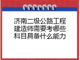 济南二级公路工程建造师需要考哪些科目具备什么能力