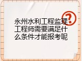永州水利工程监理工程师需要满足什么条件才能报考呢