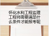 怀化水利工程监理工程师需要满足什么条件才能报考呢