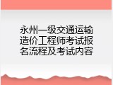 永州一级交通运输造价工程师考试报名流程及考试内容